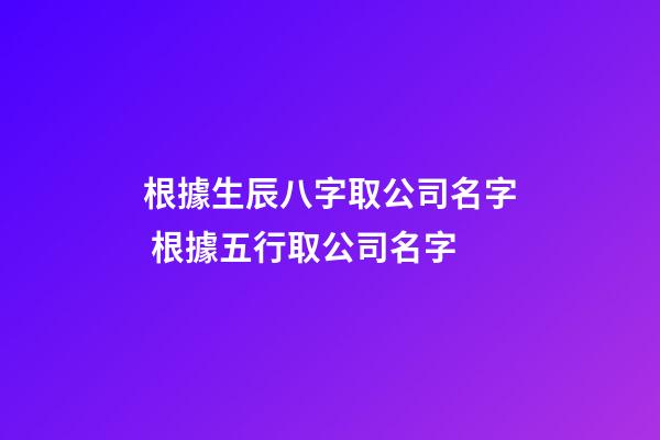 根據生辰八字取公司名字 根據五行取公司名字-第1張-公司起名-玄機派